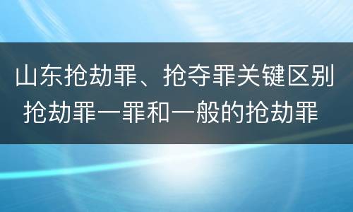山东抢劫罪、抢夺罪关键区别 抢劫罪一罪和一般的抢劫罪