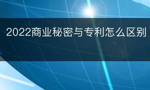 2022商业秘密与专利怎么区别
