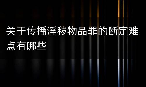关于传播淫秽物品罪的断定难点有哪些