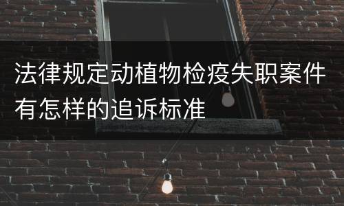 法律规定动植物检疫失职案件有怎样的追诉标准