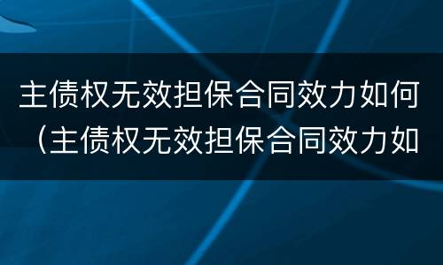 主债权无效担保合同效力如何（主债权无效担保合同效力如何确认）
