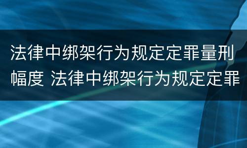 法律中绑架行为规定定罪量刑幅度 法律中绑架行为规定定罪量刑幅度是多少