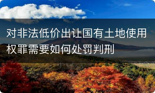 对非法低价出让国有土地使用权罪需要如何处罚判刑