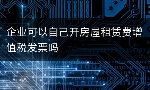 企业可以自己开房屋租赁费增值税发票吗