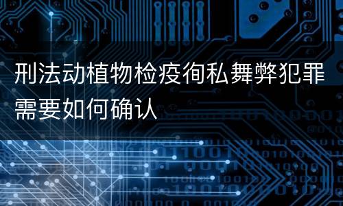 刑法动植物检疫徇私舞弊犯罪需要如何确认