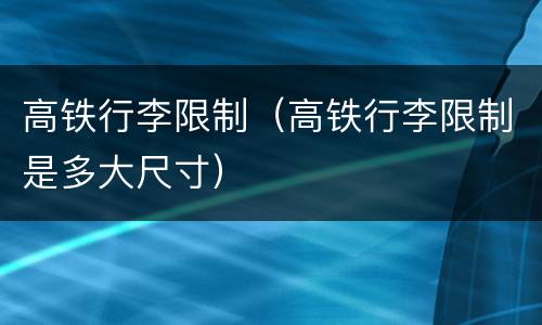 高铁行李限制（高铁行李限制是多大尺寸）