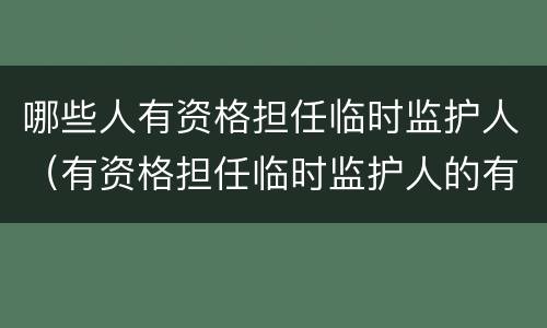 哪些人有资格担任临时监护人（有资格担任临时监护人的有）