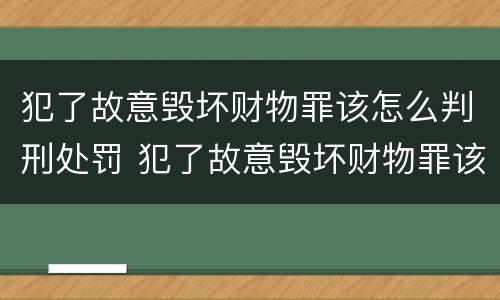 犯了故意毁坏财物罪该怎么判刑处罚 犯了故意毁坏财物罪该怎么判刑处罚标准