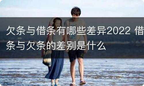 欠条与借条有哪些差异2022 借条与欠条的差别是什么