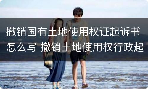 撤销国有土地使用权证起诉书怎么写 撤销土地使用权行政起诉状