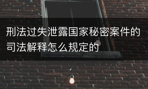 刑法过失泄露国家秘密案件的司法解释怎么规定的