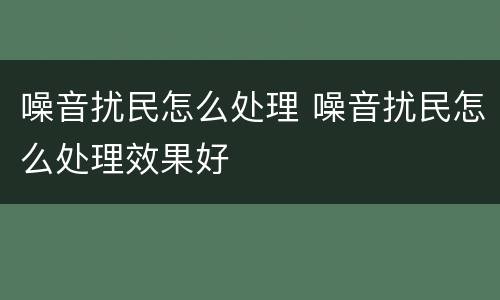 噪音扰民怎么处理 噪音扰民怎么处理效果好