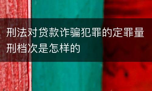 刑法对贷款诈骗犯罪的定罪量刑档次是怎样的