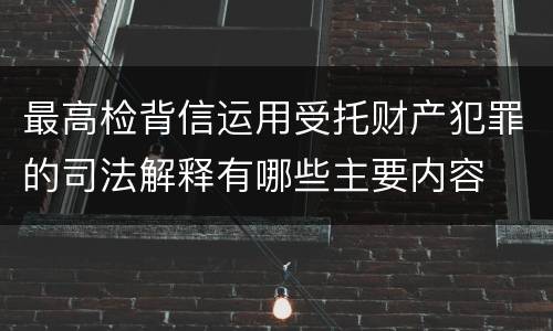 最高检背信运用受托财产犯罪的司法解释有哪些主要内容