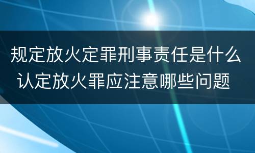 规定放火定罪刑事责任是什么 认定放火罪应注意哪些问题
