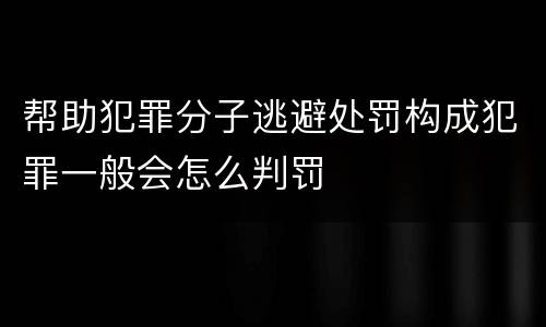 帮助犯罪分子逃避处罚构成犯罪一般会怎么判罚
