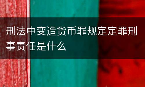刑法中变造货币罪规定定罪刑事责任是什么