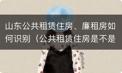 山东公共租赁住房、廉租房如何识别（公共租赁住房是不是廉租房）