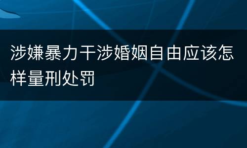 涉嫌暴力干涉婚姻自由应该怎样量刑处罚