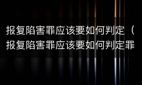报复陷害罪应该要如何判定（报复陷害罪应该要如何判定罪名）