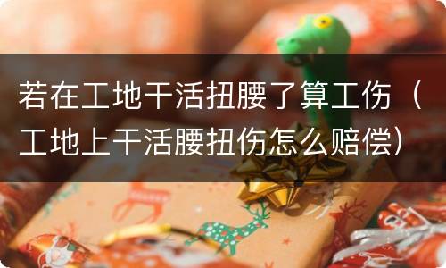 若在工地干活扭腰了算工伤（工地上干活腰扭伤怎么赔偿）