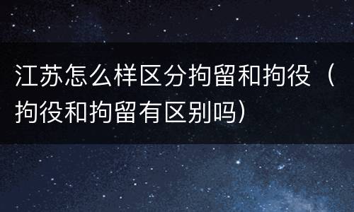江苏怎么样区分拘留和拘役（拘役和拘留有区别吗）