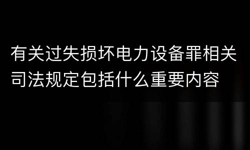 有关过失损坏电力设备罪相关司法规定包括什么重要内容
