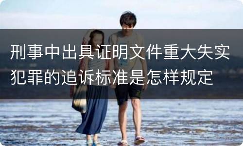 刑事中出具证明文件重大失实犯罪的追诉标准是怎样规定