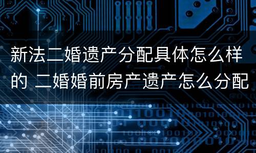新法二婚遗产分配具体怎么样的 二婚婚前房产遗产怎么分配
