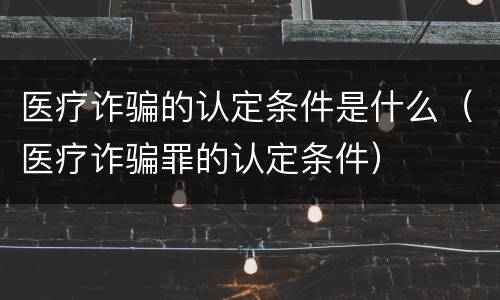 医疗诈骗的认定条件是什么（医疗诈骗罪的认定条件）