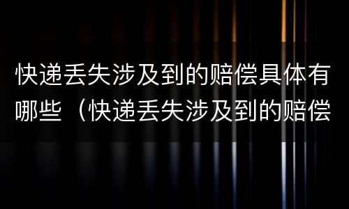 快递丢失涉及到的赔偿具体有哪些（快递丢失涉及到的赔偿具体有哪些内容）