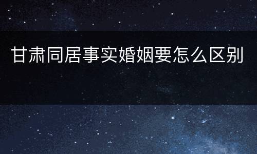 甘肃同居事实婚姻要怎么区别