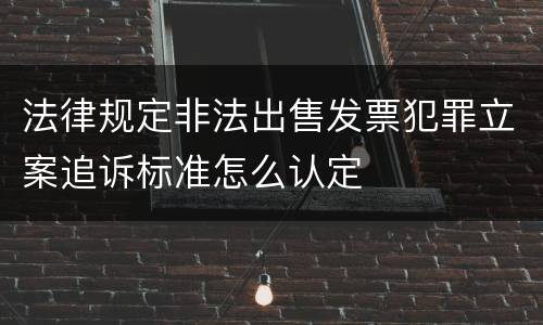 法律规定非法出售发票犯罪立案追诉标准怎么认定