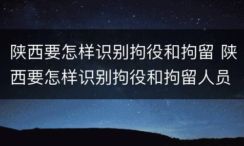 陕西要怎样识别拘役和拘留 陕西要怎样识别拘役和拘留人员