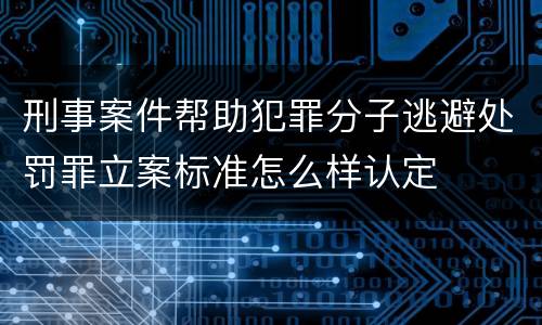 刑事案件帮助犯罪分子逃避处罚罪立案标准怎么样认定