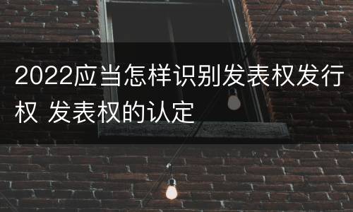 2022应当怎样识别发表权发行权 发表权的认定
