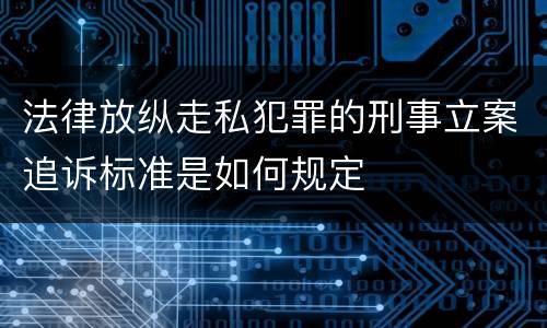 法律放纵走私犯罪的刑事立案追诉标准是如何规定