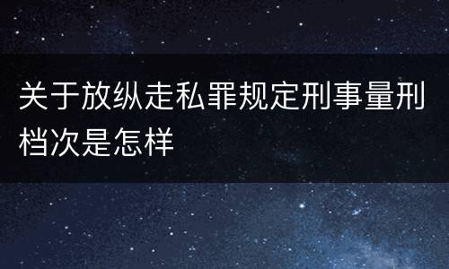 关于放纵走私罪规定刑事量刑档次是怎样