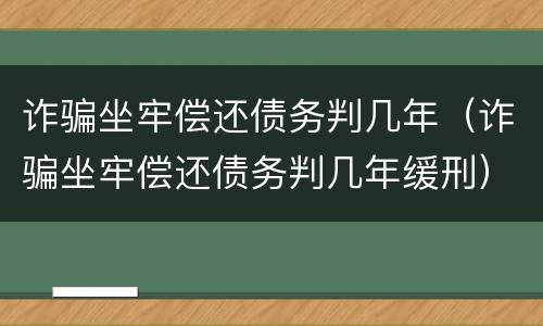 诈骗坐牢偿还债务判几年（诈骗坐牢偿还债务判几年缓刑）