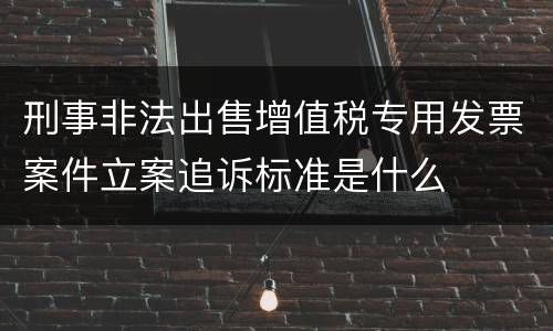 刑事非法出售增值税专用发票案件立案追诉标准是什么
