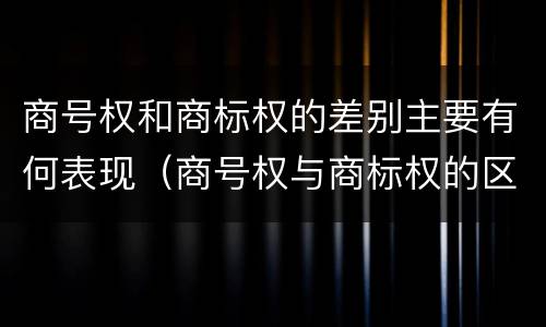 商号权和商标权的差别主要有何表现（商号权与商标权的区别）