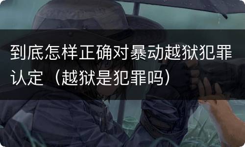 到底怎样正确对暴动越狱犯罪认定（越狱是犯罪吗）