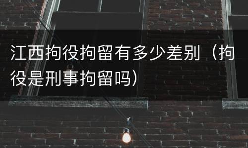 江西拘役拘留有多少差别（拘役是刑事拘留吗）