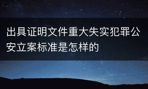 出具证明文件重大失实犯罪公安立案标准是怎样的