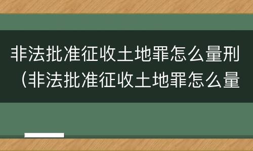 非法批准征收土地罪怎么量刑（非法批准征收土地罪怎么量刑的）