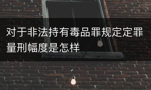 对于非法持有毒品罪规定定罪量刑幅度是怎样
