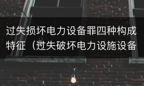过失损坏电力设备罪四种构成特征（过失破坏电力设施设备罪）