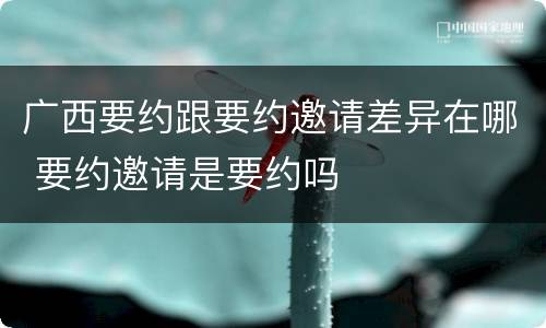 广西要约跟要约邀请差异在哪 要约邀请是要约吗