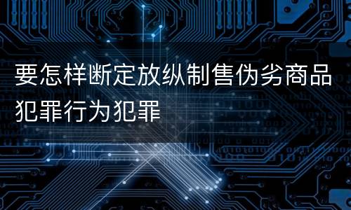 要怎样断定放纵制售伪劣商品犯罪行为犯罪