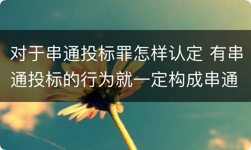 对于串通投标罪怎样认定 有串通投标的行为就一定构成串通投标罪吗?